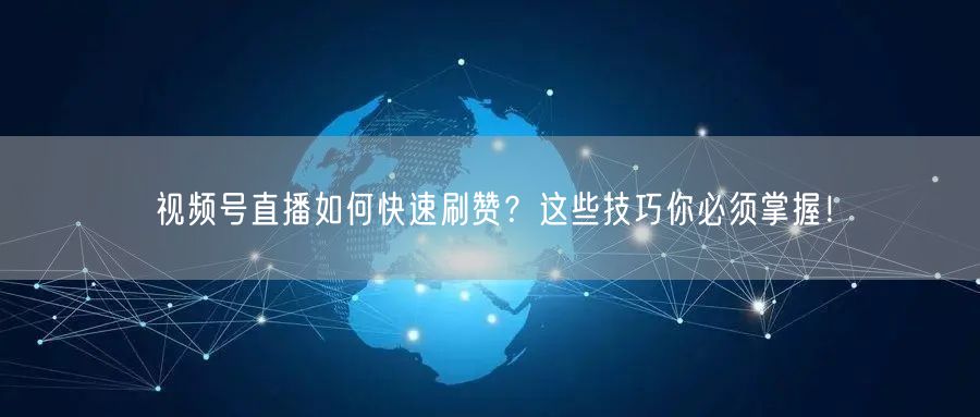 视频号直播如何快速刷赞？这些技巧你必须掌握！