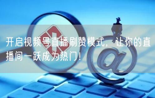 开启视频号直播刷赞模式，让你的直播间一跃成为热门！