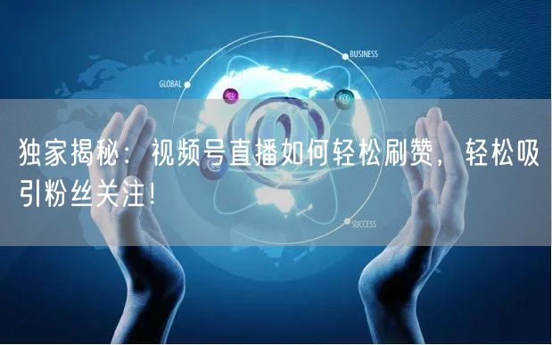 独家揭秘：视频号直播如何轻松刷赞，轻松吸引粉丝关注！