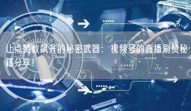 让点赞数飙升的秘密武器：视频号的直播刷赞秘籍分享！