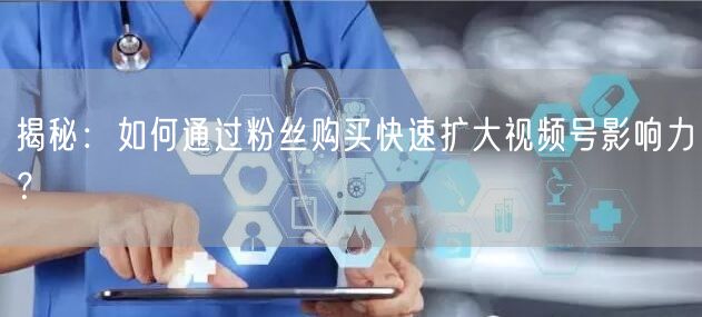 揭秘：如何通过粉丝购买快速扩大视频号影响力？