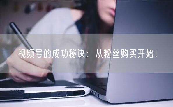视频号的成功秘诀：从粉丝购买开始！