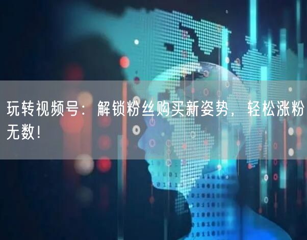玩转视频号：解锁粉丝购买新姿势，轻松涨粉无数！