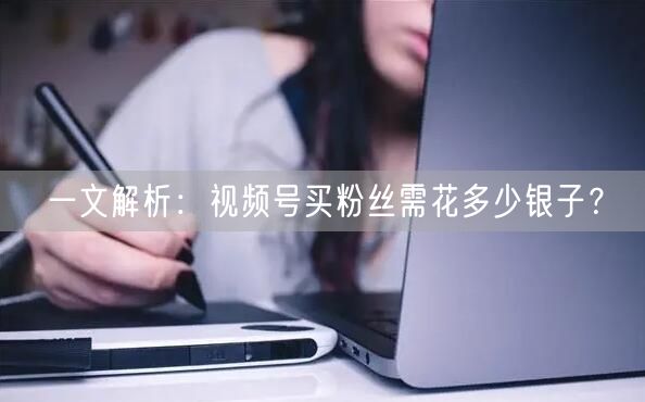 一文解析：视频号买粉丝需花多少银子？