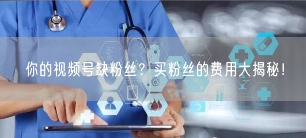 你的视频号缺粉丝？买粉丝的费用大揭秘！