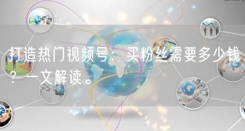 打造热门视频号：买粉丝需要多少钱？一文解读。