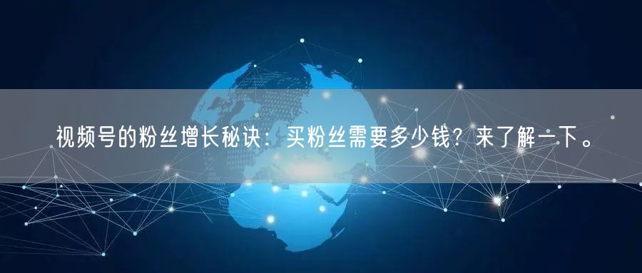视频号的粉丝增长秘诀：买粉丝需要多少钱？来了解一下。