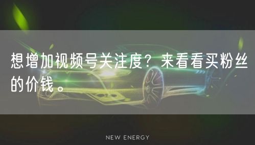 想增加视频号关注度？来看看买粉丝的价钱。