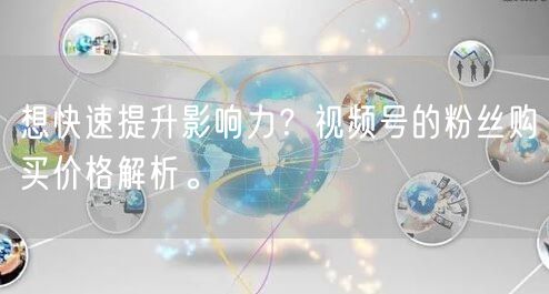 想快速提升影响力？视频号的粉丝购买价格解析。