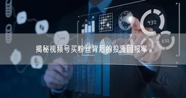 揭秘视频号买粉丝背后的投资回报率。
