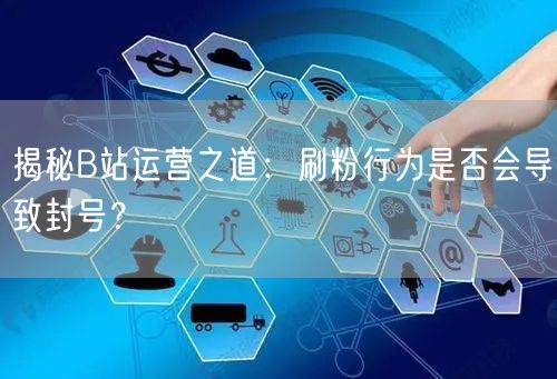 揭秘B站运营之道：刷粉行为是否会导致封号？