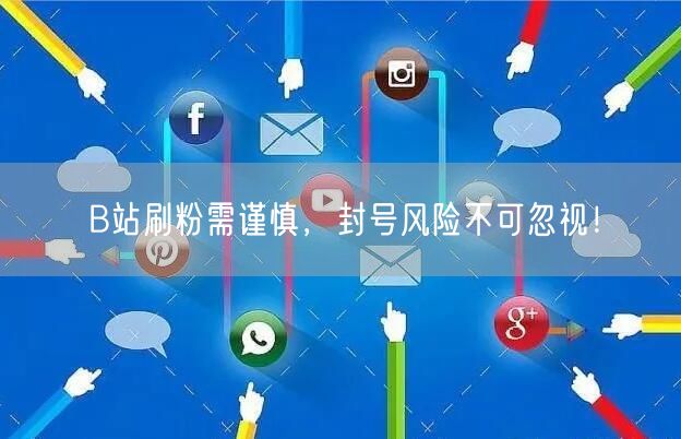 B站刷粉需谨慎，封号风险不可忽视！