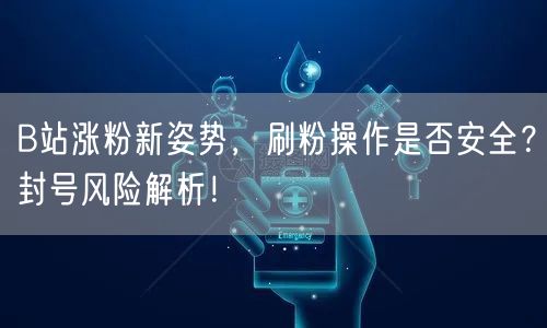 B站涨粉新姿势，刷粉操作是否安全？封号风险解析！