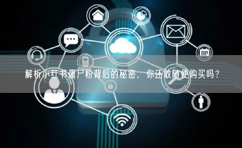 解析小红书僵尸粉背后的秘密，你还敢随便购买吗？