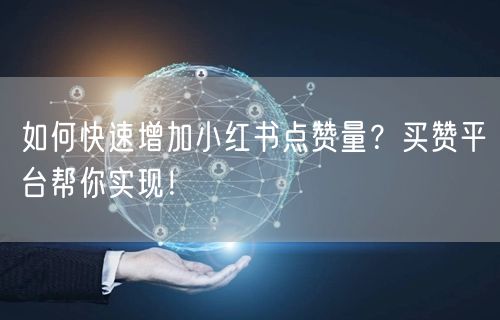如何快速增加小红书点赞量？买赞平台帮你实现！