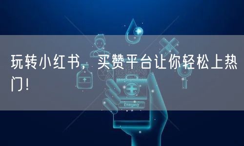 玩转小红书，买赞平台让你轻松上热门！