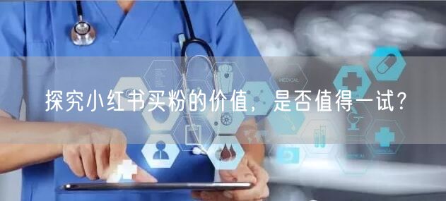 探究小红书买粉的价值，是否值得一试？