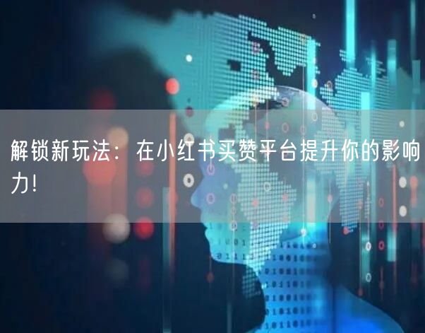 解锁新玩法：在小红书买赞平台提升你的影响力！