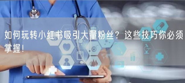 如何玩转小红书吸引大量粉丝？这些技巧你必须掌握！