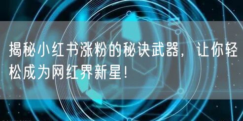 揭秘小红书涨粉的秘诀武器，让你轻松成为网红界新星！