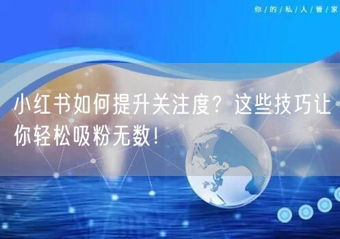 小红书如何提升关注度？这些技巧让你轻松吸粉无数！