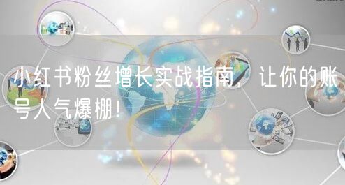 小红书粉丝增长实战指南，让你的账号人气爆棚！