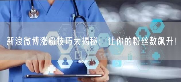 新浪微博涨粉技巧大揭秘：让你的粉丝数飙升！