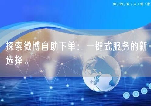 探索微博自助下单：一键式服务的新选择。