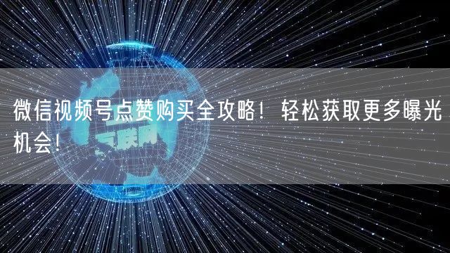 微信视频号点赞购买全攻略！轻松获取更多曝光机会！