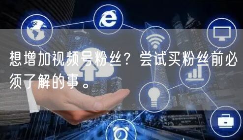 想增加视频号粉丝？尝试买粉丝前必须了解的事。