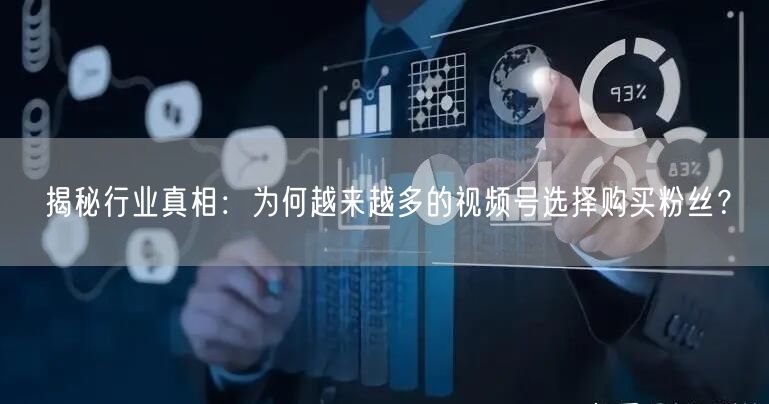 揭秘行业真相：为何越来越多的视频号选择购买粉丝？