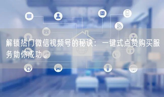 解锁热门微信视频号的秘诀：一键式点赞购买服务助你成功。