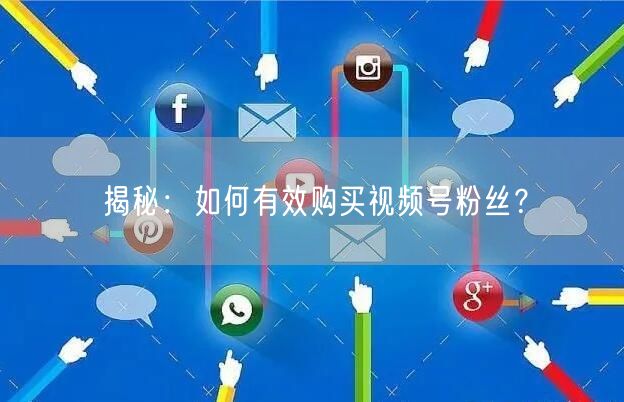 揭秘：如何有效购买视频号粉丝？