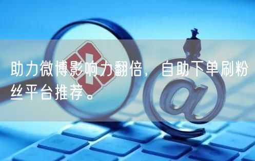 助力微博影响力翻倍，自助下单刷粉丝平台推荐。
