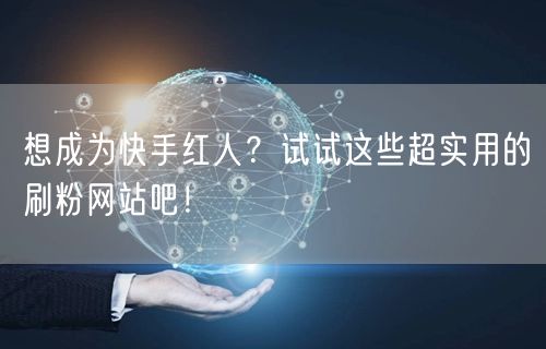 想成为快手红人？试试这些超实用的刷粉网站吧！