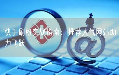 快手刷粉实战指南：推荐人气网站助力飞跃