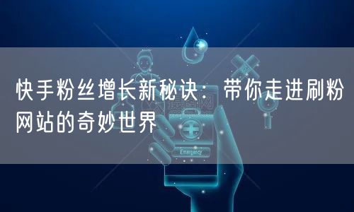 快手粉丝增长新秘诀：带你走进刷粉网站的奇妙世界