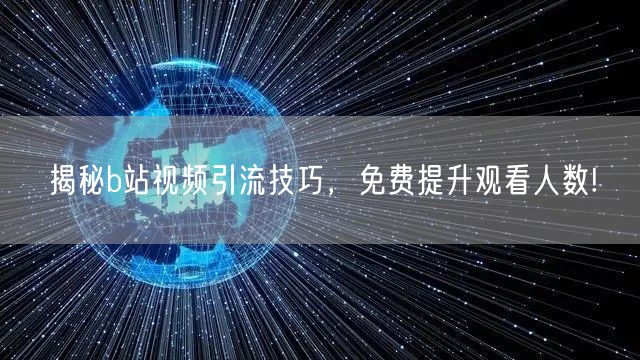 揭秘b站视频引流技巧，免费提升观看人数!