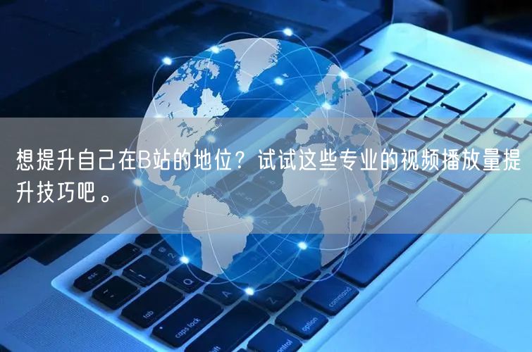 想提升自己在B站的地位？试试这些专业的视频播放量提升技巧吧。