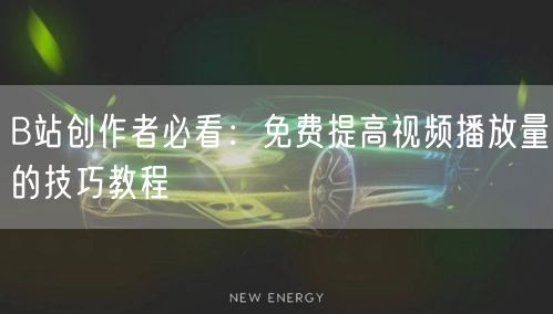B站创作者必看：免费提高视频播放量的技巧教程