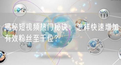 揭秘短视频热门秘诀：怎样快速增加有效粉丝至千位？
