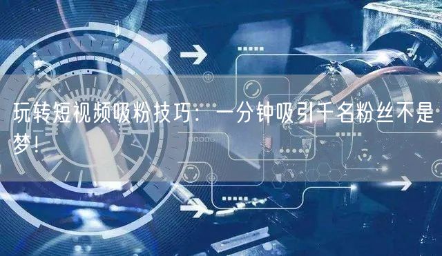 玩转短视频吸粉技巧：一分钟吸引千名粉丝不是梦！