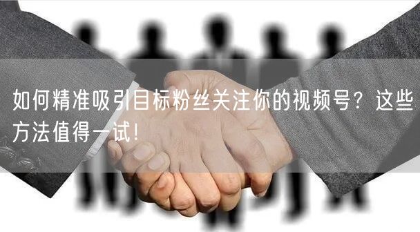 如何精准吸引目标粉丝关注你的视频号？这些方法值得一试！