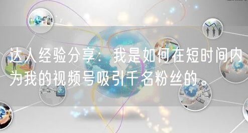 达人经验分享：我是如何在短时间内为我的视频号吸引千名粉丝的。