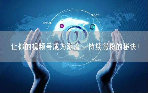 让你的视频号成为潮流：持续涨粉的秘诀！
