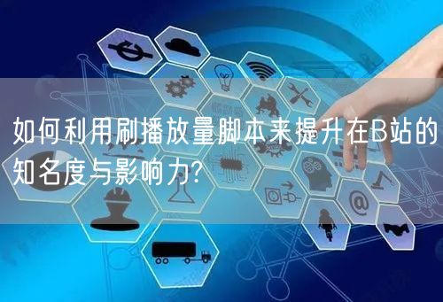 如何利用刷播放量脚本来提升在B站的知名度与影响力?