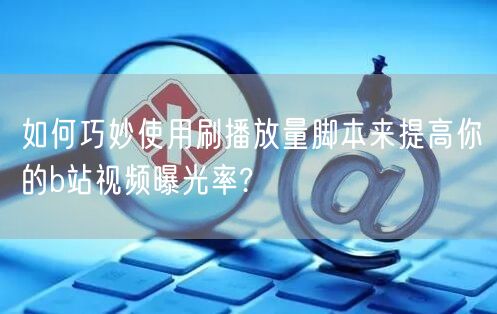 如何巧妙使用刷播放量脚本来提高你的b站视频曝光率?