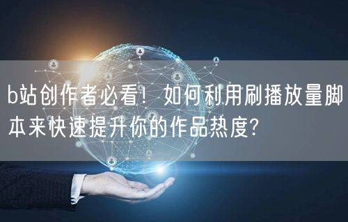 b站创作者必看！如何利用刷播放量脚本来快速提升你的作品热度?