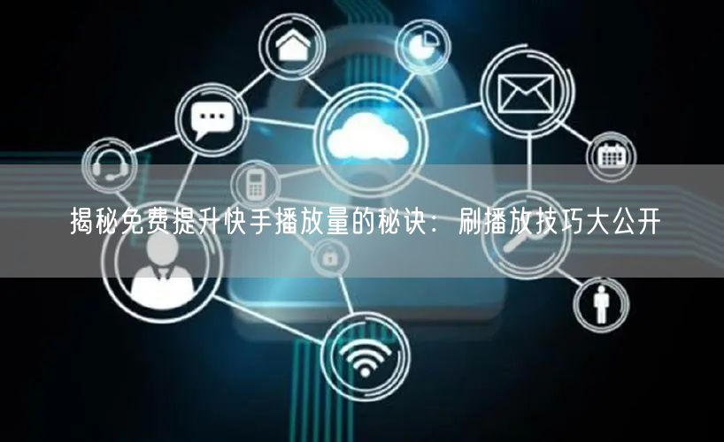 揭秘免费提升快手播放量的秘诀：刷播放技巧大公开