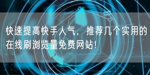 快速提高快手人气，推荐几个实用的在线刷浏览量免费网站！